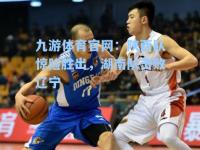 九游体育官网：陕西队惊险胜出，湖南队击败辽宁