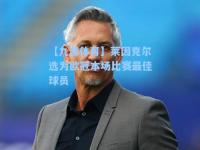 【九游体育】莱因克尔选为欧冠本场比赛最佳球员