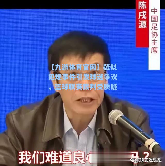 疑似犯规事件引发球迷争议，篮球联赛裁判受质疑